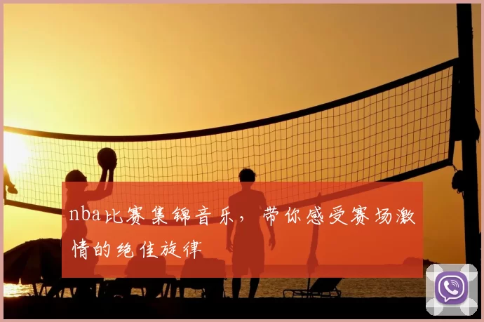 nba比赛集锦音乐，带你感受赛场激情的绝佳旋律