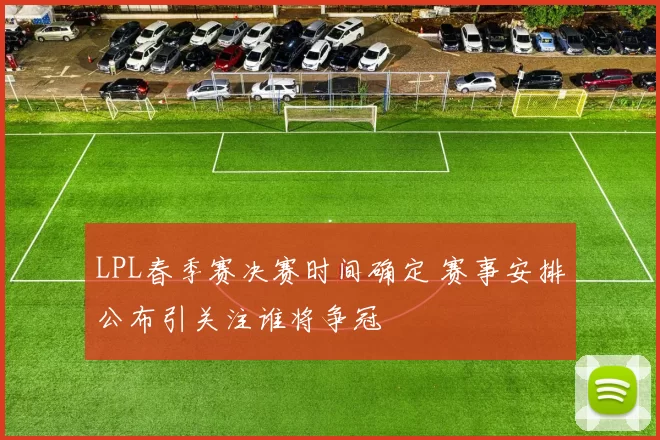 LPL春季赛决赛时间确定 赛事安排公布引关注谁将争冠