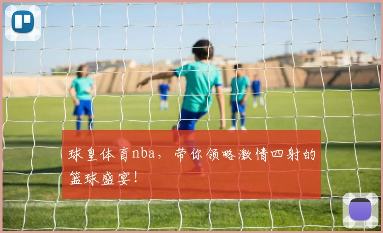 球皇体育nba，带你领略激情四射的篮球盛宴！