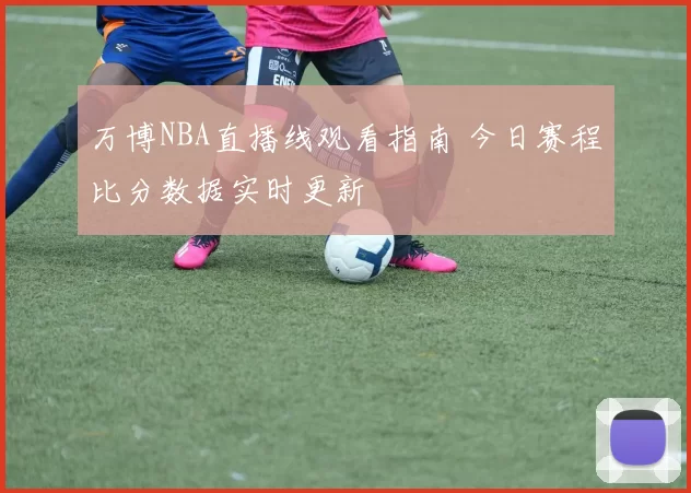 万博NBA直播线观看指南 今日赛程比分数据实时更新