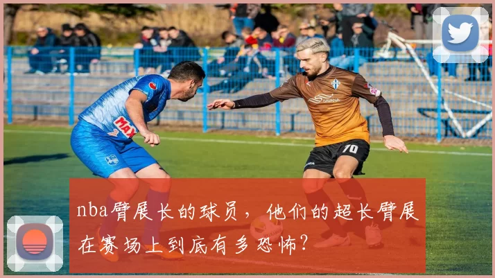 nba臂展长的球员，他们的超长臂展在赛场上到底有多恐怖？
