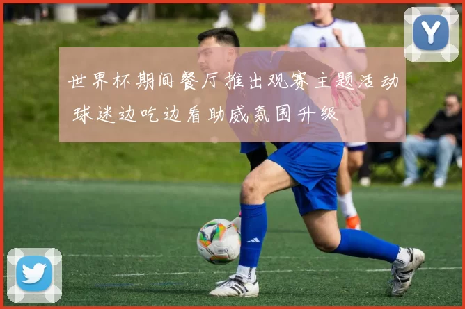 世界杯期间餐厅推出观赛主题活动 球迷边吃边看助威氛围升级