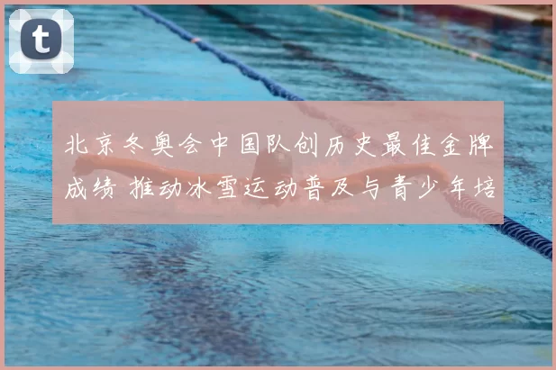 北京冬奥会中国队创历史最佳金牌成绩 推动冰雪运动普及与青少年培养
